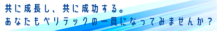 共に成長し、共に成功する。あなたもペリテックの一員になってみませんか？