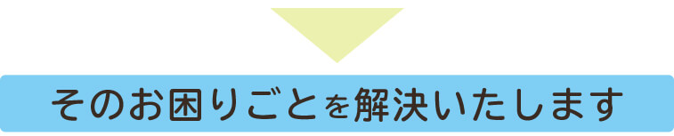 そのお困りごとを解決いたします